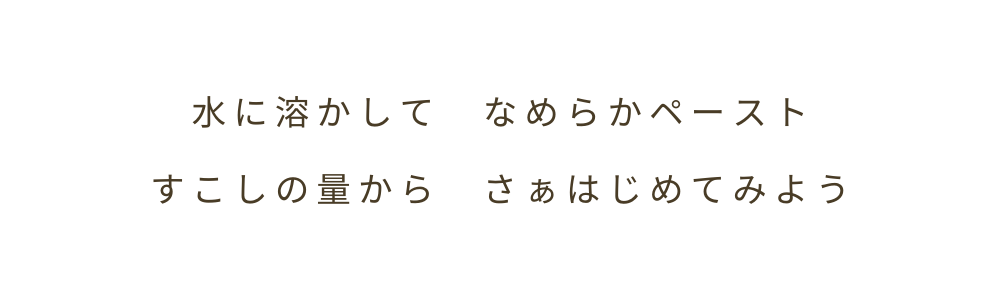 水に溶かしてなめらかペースト すこしの量から さぁはじめてみよう